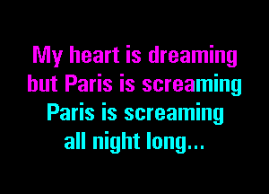 My heart is dreaming
hut Paris is screaming
Paris is screaming
all night long...