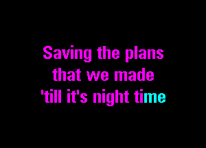 Saving the plans

that we made
'till it's night time