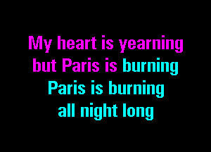My heart is yearning
hut Paris is burning

Paris is burning
all night long