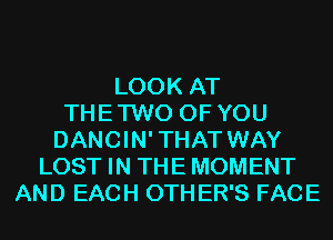 LOOK AT
THE TWO OF YOU
DANCIN' THAT WAY
LOST IN THE MOMENT
AND EACH 0TH ER'S FACE