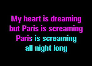 My heart is dreaming
hut Paris is screaming
Paris is screaming
all night long