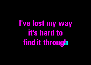 I've lost my way

it's hard to
find it through