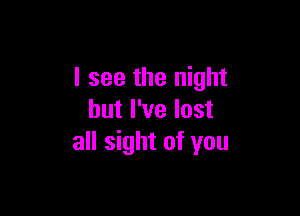 I see the night

but I've lost
all sight of you