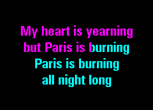 My heart is yearning
hut Paris is burning

Paris is burning
all night long