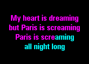 My heart is dreaming
hut Paris is screaming
Paris is screaming
all night long