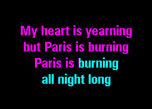 My heart is yearning
hut Paris is burning

Paris is burning
all night long