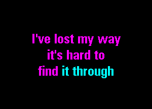 I've lost my way

it's hard to
find it through