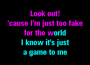 Look out!
'cause I'm just too fake

for the world
I know it's iust
a game to me