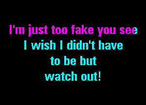 I'm just too fake you see
I wish I didn't have

to be but
watch out!