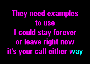 They need examples
to use

I could stay forever
or leave right now
it's your call either way