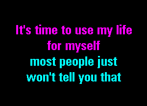 It's time to use my life
for myself

most people just
won't tell you that