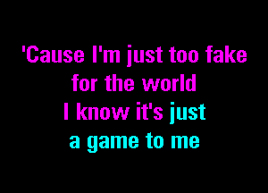'Cause I'm just too fake
for the world

I know it's just
a game to me