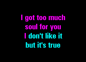 I got too much
soul for you

I don't like it
but it's true