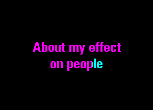 About my effect

on people