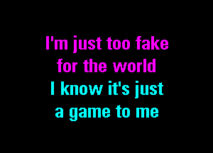 I'm just too fake
for the world

I know it's iust
a game to me