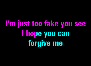 I'm just too fake you see

I hope you can
forgive me