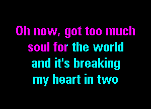 on now, got too much
soul for the world

and it's breaking
my heart in two