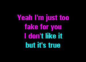Yeah I'm just too
fake for you

I don't like it
but it's true