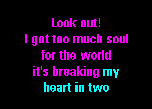 Look out!
I got too much soul

for the world
it's breaking my
heart in two