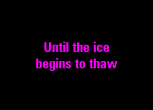 Until the ice

begins to thaw