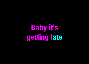 Baby it's

getting late