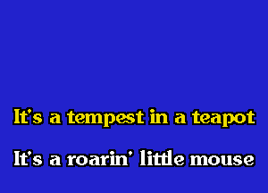 It's a tempest in a teapot

It's a roarin' little mouse
