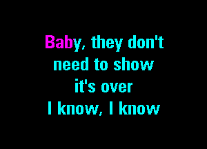 Baby. they don't
need to show

it's over
I know, I know