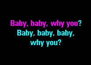 Baby, baby, why you?

Baby,baby,baby,
why you?