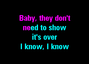 Baby. they don't
need to show

it's over
I know, I know