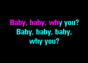 Baby, baby, why you?

Baby,baby,baby,
why you?