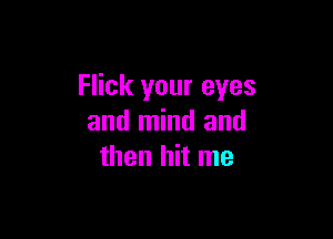 Flick your eyes

and mind and
then hit me