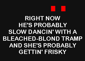 RIGHT NOW
HE'S PROBABLY
SLOW DANCIN'WITH A
BLEACHED-BLOND TRAMP

AND SHE'S PROBABLY
GETI'IN' FRISKY