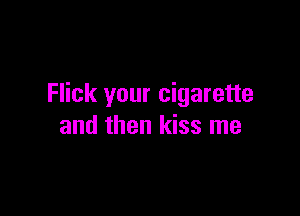 Flick your cigarette

and then kiss me