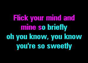 Flick your mind and
mine so briefly

oh you know, you know
you're so sweetly