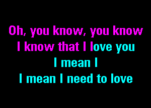 Oh, you know, you know
I know that I love you

I mean I
I mean I need to love