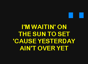 I'M WAITIN' ON

THE SUN TO SET
'CAUSE YESTERDAY
AIN'T OVER YET