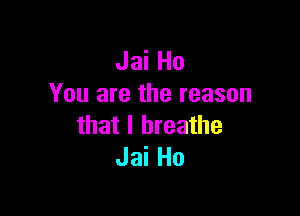 Jai Ho
You are the reason

that I breathe
Jai Ho