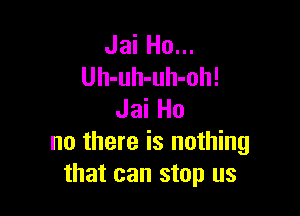 Jai Ho...
Uh-uh-uh-oh!

Jai Ho
no there is nothing
that can stop us