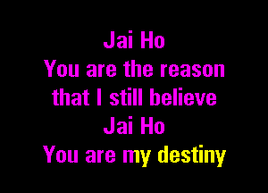 Jai Ho
You are the reason

that I still believe
Jai Ho
You are my destiny