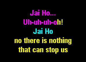 Jai Ho...
Uh-uh-uh-oh!

Jai Ho
no there is nothing
that can stop us