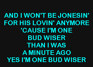 AND IWON'T BEJONESIN'
FOR HIS LOVIN' ANYMORE
'CAUSE I'M ONE
BUD WISER
THAN IWAS

AMINUTE AGO
YES I'M ONE BUD WISER