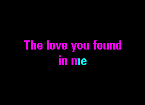 The love you found

in me