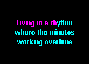 Living in a rhythm

where the minutes
working overtime