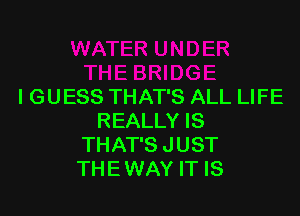 I GUESS THAT'S ALL LIFE

REALLY IS
THAT'S JUST
THE WAY IT IS