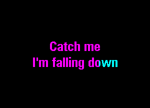 Catch me

I'm falling down