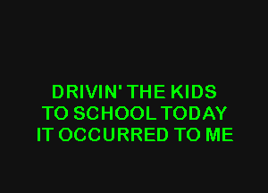 DRIVIN' THE KIDS

TO SCHOOLTODAY
IT OCCURRED TO ME