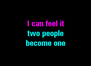 I can feel it

two people
become one