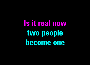 Is it real now

two people
become one