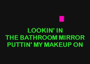 LOOKIN' IN

THE BATHROOM MIRROR
PU'ITIN' MY MAKEUP ON