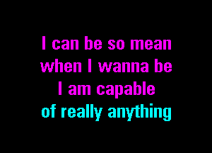 I can be so mean
when I wanna be

I am capable
of really anything